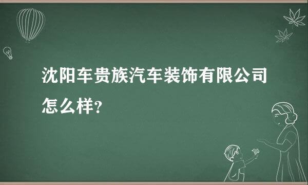 沈阳车贵族汽车装饰有限公司怎么样？