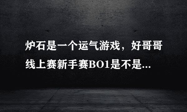 炉石是一个运气游戏，好哥哥线上赛新手赛BO1是不是随机成分太大了？