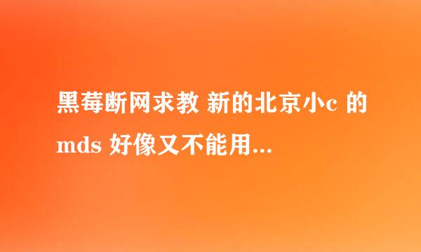 黑莓断网求教 新的北京小c 的mds 好像又不能用了 又改了还是怎么回事呢？