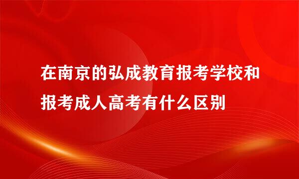 在南京的弘成教育报考学校和报考成人高考有什么区别