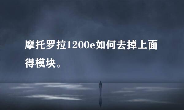 摩托罗拉1200e如何去掉上面得模块。