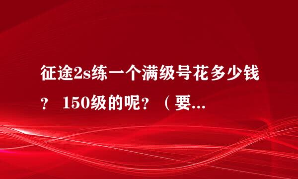 征途2s练一个满级号花多少钱？ 150级的呢？（要求不高 一般人水准就行）