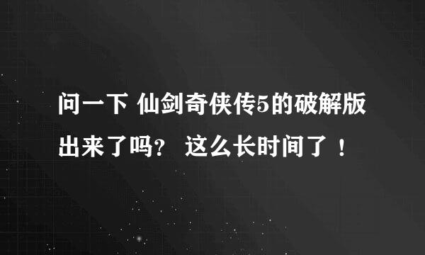 问一下 仙剑奇侠传5的破解版出来了吗？ 这么长时间了 ！