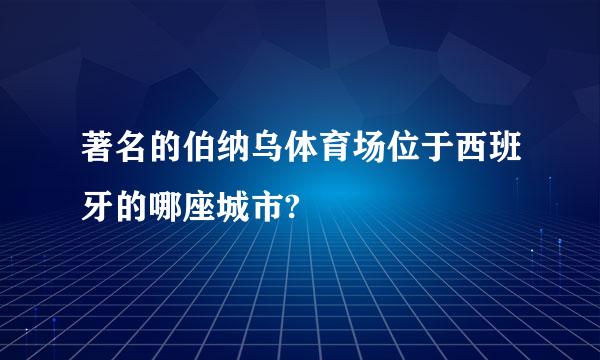 著名的伯纳乌体育场位于西班牙的哪座城市?