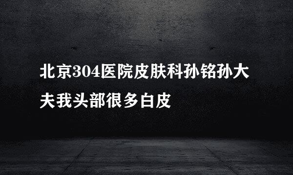 北京304医院皮肤科孙铭孙大夫我头部很多白皮