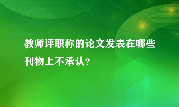 教师评职称的论文发表在哪些刊物上不承认？