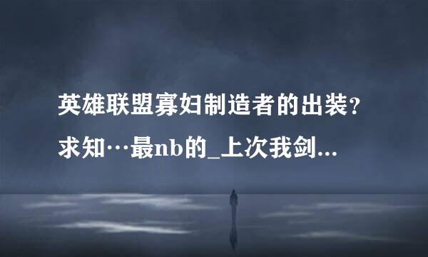 英雄联盟寡妇制造者的出装？求知…最nb的_上次我剑圣大招开了冲上去都砍不动。几次被…