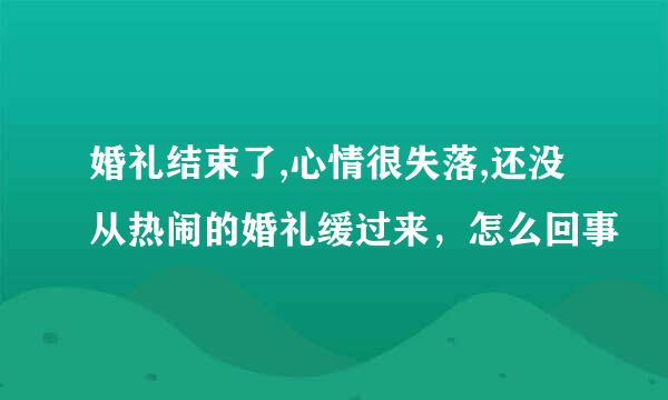 婚礼结束了,心情很失落,还没从热闹的婚礼缓过来，怎么回事