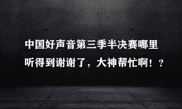 中国好声音第三季半决赛哪里听得到谢谢了，大神帮忙啊！？