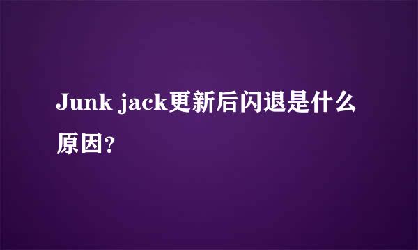 Junk jack更新后闪退是什么原因？