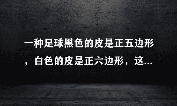 一种足球黑色的皮是正五边形，白色的皮是正六边形，这个足球有32块皮，连接的缝有90条，各种皮各多少块？