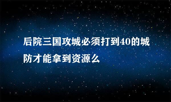 后院三国攻城必须打到40的城防才能拿到资源么