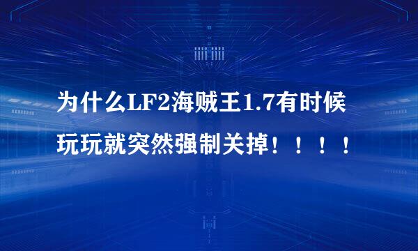 为什么LF2海贼王1.7有时候玩玩就突然强制关掉！！！！