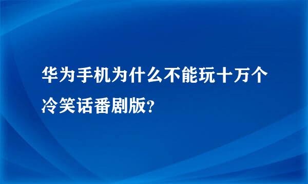 华为手机为什么不能玩十万个冷笑话番剧版？