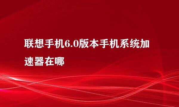 联想手机6.0版本手机系统加速器在哪