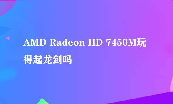 AMD Radeon HD 7450M玩得起龙剑吗