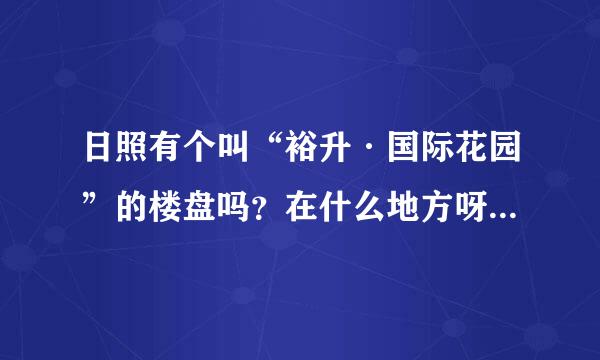 日照有个叫“裕升·国际花园”的楼盘吗？在什么地方呀？哪里有相关资料？