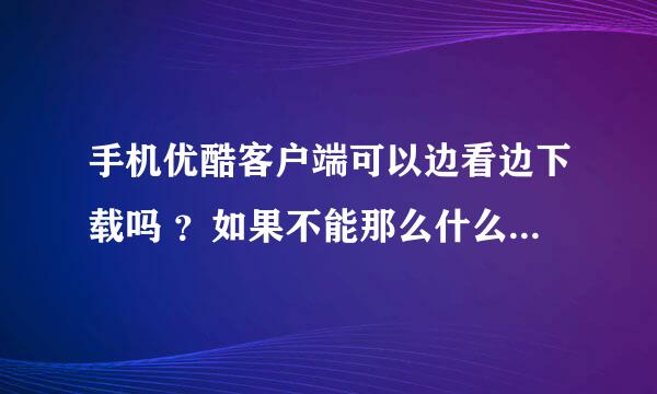 手机优酷客户端可以边看边下载吗 ？如果不能那么什么客户端可以  我是安卓的手机