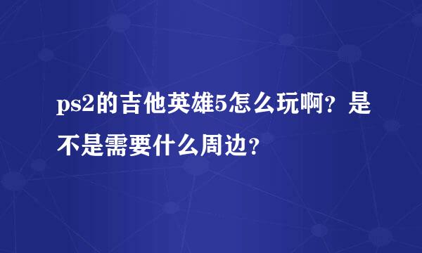 ps2的吉他英雄5怎么玩啊？是不是需要什么周边？