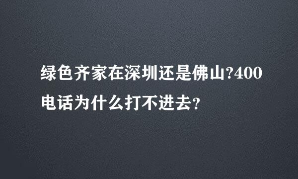 绿色齐家在深圳还是佛山?400电话为什么打不进去？