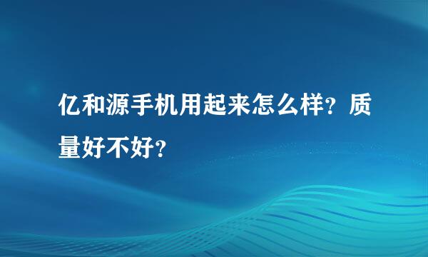 亿和源手机用起来怎么样？质量好不好？