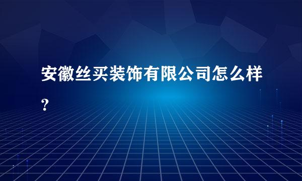 安徽丝买装饰有限公司怎么样？