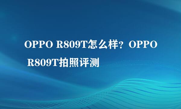 OPPO R809T怎么样？OPPO R809T拍照评测