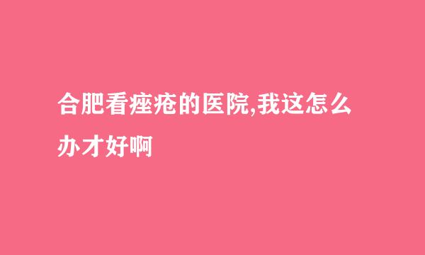 合肥看痤疮的医院,我这怎么办才好啊