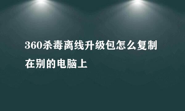 360杀毒离线升级包怎么复制在别的电脑上