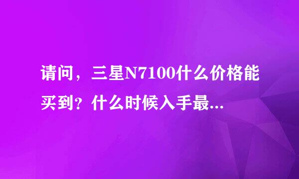 请问，三星N7100什么价格能买到？什么时候入手最合适？这款手机你们觉得如何，值得买不？