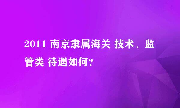 2011 南京隶属海关 技术、监管类 待遇如何？