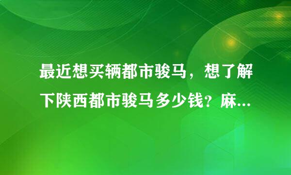 最近想买辆都市骏马，想了解下陕西都市骏马多少钱？麻烦大家告诉一下。