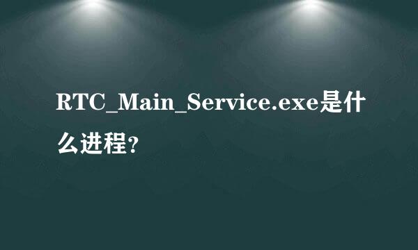 RTC_Main_Service.exe是什么进程？