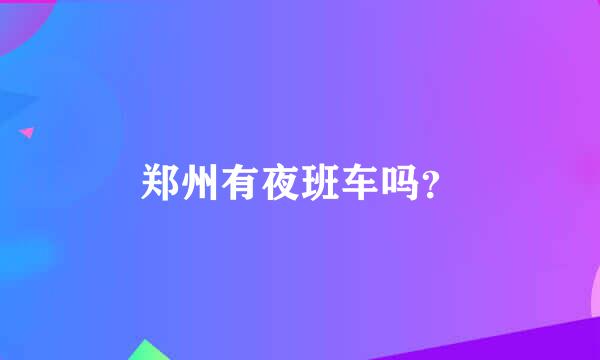 郑州有夜班车吗？