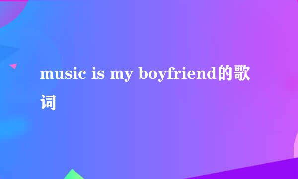 music is my boyfriend的歌词