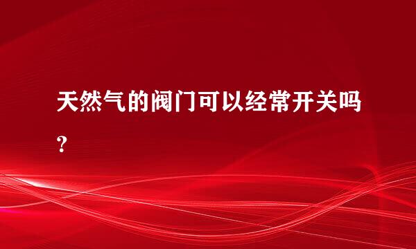 天然气的阀门可以经常开关吗？