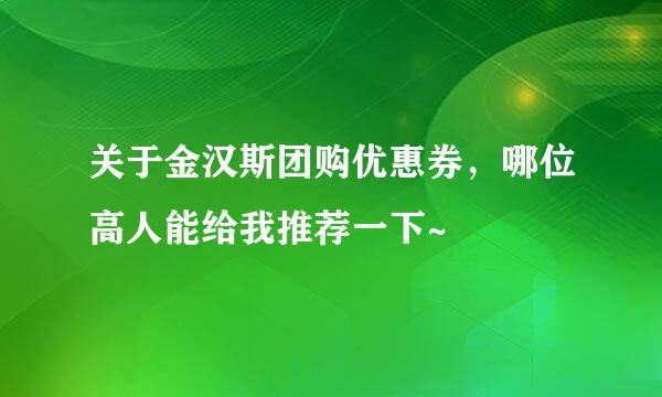 关于金汉斯团购优惠券，哪位高人能给我推荐一下~