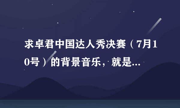 求卓君中国达人秀决赛（7月10号）的背景音乐，就是第一段撑伞的时候的曲。