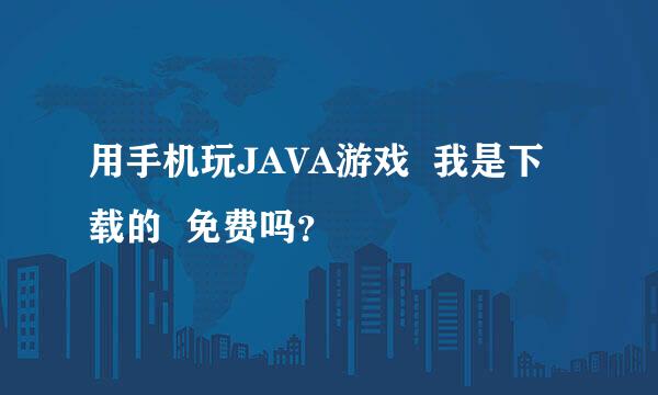 用手机玩JAVA游戏  我是下载的  免费吗？