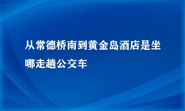 从常德桥南到黄金岛酒店是坐哪走趟公交车