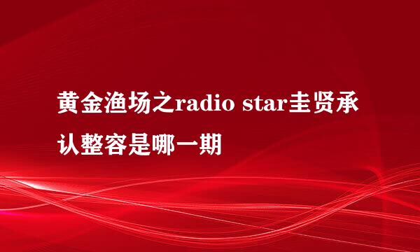 黄金渔场之radio star圭贤承认整容是哪一期