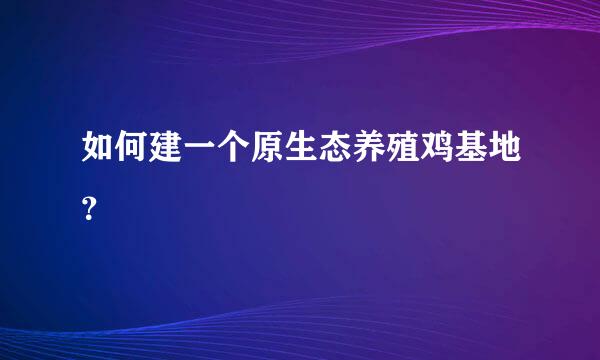 如何建一个原生态养殖鸡基地？