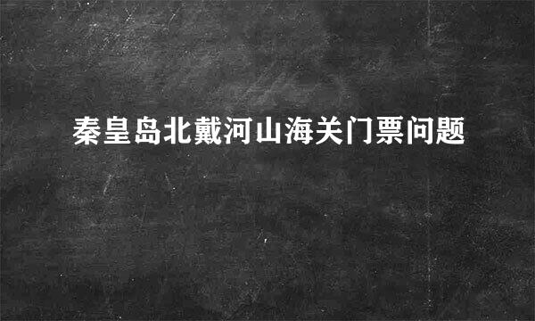 秦皇岛北戴河山海关门票问题