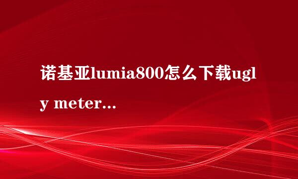 诺基亚lumia800怎么下载ugly meter？可以详细说明吗，最好留下下载地址 如果不行，有电脑在线版本的吗？