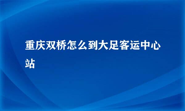 重庆双桥怎么到大足客运中心站