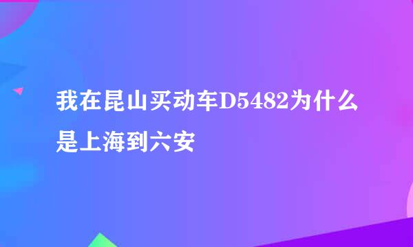 我在昆山买动车D5482为什么是上海到六安