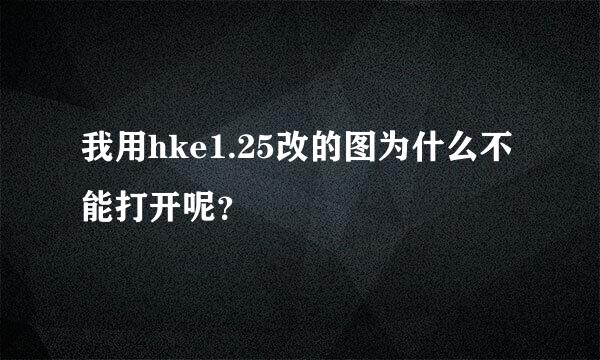 我用hke1.25改的图为什么不能打开呢？