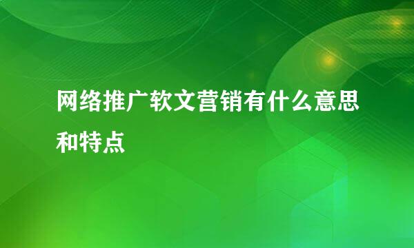 网络推广软文营销有什么意思和特点