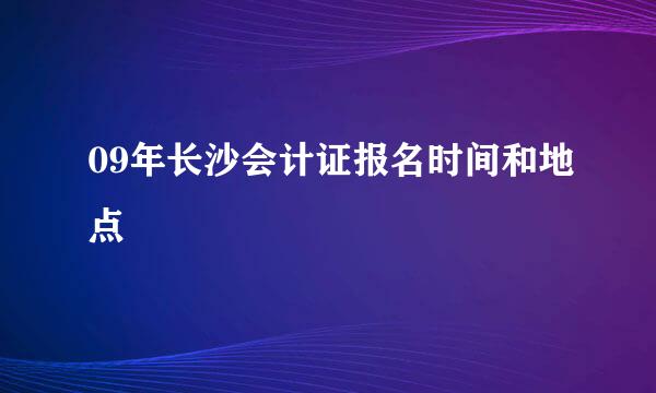 09年长沙会计证报名时间和地点