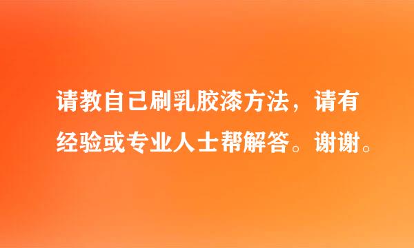 请教自己刷乳胶漆方法，请有经验或专业人士帮解答。谢谢。